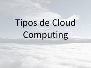 Tipos de Cloud
Computing
 