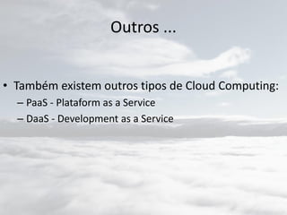 Outros ...
• Também existem outros tipos de Cloud Computing:
– PaaS - Plataform as a Service
– DaaS - Development as a Service
 