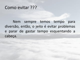 Como evitar ???
Nem sempre temos tempo para
diversão, então, o jeito é evitar problemas
e parar de gastar tempo esquentando a
cabeça.
 