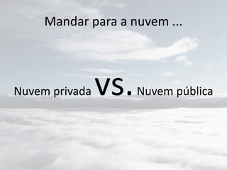 Mandar para a nuvem ...
Nuvem privada vs.Nuvem pública
 