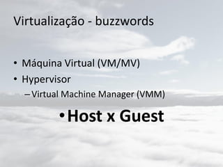 Virtualização - buzzwords
• Máquina Virtual (VM/MV)
• Hypervisor
–Virtual Machine Manager (VMM)
•Host x Guest
 