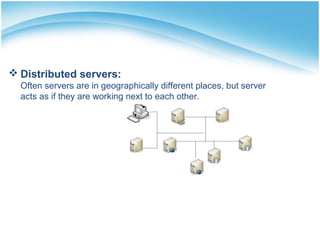  Distributed servers:
Often servers are in geographically different places, but server
acts as if they are working next to each other.
 