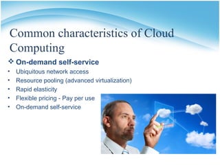 Common characteristics of Cloud
Computing
 On-demand self-service
• Ubiquitous network access
• Resource pooling (advanced virtualization)
• Rapid elasticity
• Flexible pricing - Pay per use
• On-demand self-service
 