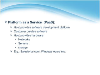  Platform as a Service (PaaS):
 Host provides software development platform
 Customer creates software
 Host provides hardware
• Networks
• Servers
• storage
 E.g.: Salesforce.com, Windows Azure etc.
 