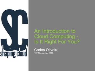 An Introduction to Cloud Computing -Is It Right For You? Carlos Oliveira 13th December 2010 