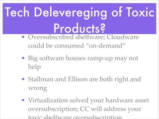 Tech Delevereging of Toxic
Products?
• Oversubscribed shelfware; Cloudware
could be consumed “on-demand”!
• Big software houses ramp-up may not
help!
• Stallman and Ellison are both right and
wrong!
• Virtualization solved your hardware asset
oversubscription; CC will address your
 