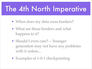 The 4th North Imperative
• When does my data cross borders?!
• What are those borders and what
happens to it?!
• Should I even care? -- Younger
generation may not have any problems
with it unless...!
• Examples of 1-0-1 checkpointing
 