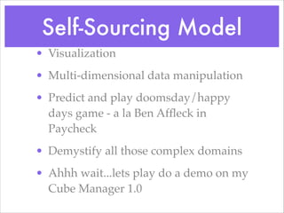 Self-Sourcing Model
• Visualization!
• Multi-dimensional data manipulation!
• Predict and play doomsday/happy
days game - a la Ben Afﬂeck in
Paycheck!
• Demystify all those complex domains!
• Ahhh wait...lets play do a demo on my
Cube Manager 1.0
 