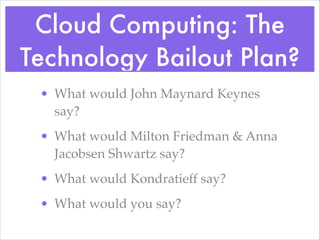 Cloud Computing: The
Technology Bailout Plan?
• What would John Maynard Keynes
say?!
• What would Milton Friedman & Anna
Jacobsen Shwartz say?!
• What would Kondratieff say?!
• What would you say?
 
