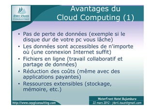 Avantages du
              Cloud Computing (1)

• Pas de perte de données (exemple si le
  disque dur de votre pc vous lâche)
• Les données sont accessibles de n'importe
  où (une connexion Internet suffit)
• Fichiers en ligne (travail collaboratif et
  partage de données)
• Réduction des coûts (même avec des
  applications payantes)
• Ressources extensibles (stockage,
  mémoire, etc.)
 