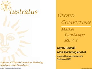 Market Landscape REV  1 Cloud Computing  Danny Goodall Lead Marketing Analyst dannyg@lustratusrepama.com September 2009 