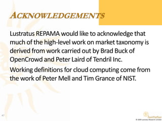 AcknowledgementsLustratus REPAMA would like to acknowledge that much of the high-level work on market taxonomy is derived from work carried out by Brad Buck of OpenCrowd and Peter Laird of Tendril Inc. Working definitions for cloud computing come from the work of Peter Mell and Tim Grance of NIST.