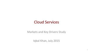 Cloud	Services	
Markets	and	Key	Drivers	Study	
	
Iqbal	Khan,	July	2015	
1	
 