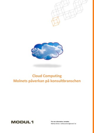 Cloud Computing
Molnets påverkan på konsultbranschen




                    För mer information, kontakta:
                    Mathias Ekman, mathias.ekman@modul1.se
 