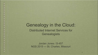 Genealogy in the Cloud:
Distributed Internet Services for
Genealogists
Jordan Jones / S-457
NGS 2015 — St. Charles, Missouri
1
 