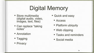 Digital Memory
• Store multimedia
(digital audio, video,
images, text, files)
• Can replace “taking
notes”
• Annotation
• ...