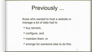Previously ...
those who wanted to host a website or
manage a lot of data had to
• buy servers,
• configure, and
• maintai...