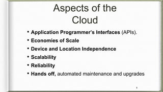 Aspects of the
Cloud
• Application Programmer’s Interfaces (APIs).
• Economies of Scale
• Device and Location Independence...