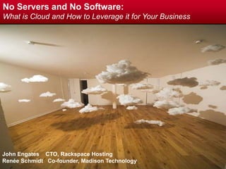 No Servers and No Software: What is Cloud and How to Leverage it for Your Business John Engates   CTO, Rackspace Hosting Renée Schmidt   Co-founder, Madison Technology 