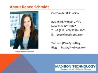 About Renee SchmidtCo-Founder & Principal825 Third Avenue, 2nd FL New York, NY 10022 T.   +1 (212) 400-7550 x1601E.   renee@madisonti.comTwitter: @SheBytesBlogBlog:	http://SheBytes.com www.madisonti.com