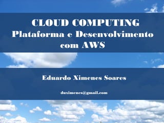 CLOUD COMPUTING
Plataforma e Desenvolvimento
         com AWS


     Eduardo Ximenes Soares

         duximenes@gmail.com
 