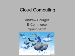 Cloud Computing

  Andrew Bourget
   E-Commerce
   Spring 2012
 
