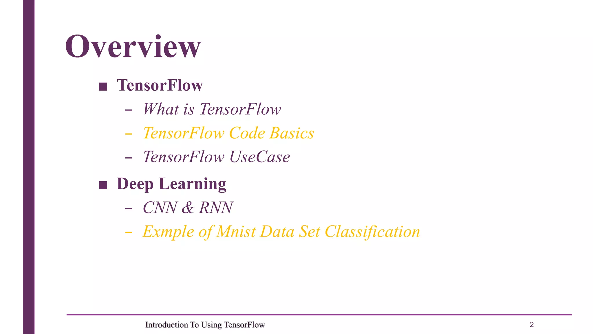 2Introduction To Using TensorFlow Overview ■ TensorFlow – What is TensorFlow – TensorFlow Code Basics – TensorFlow UseCase ■ Deep Learning – CNN & RNN – Exmple of Mnist Data Set Classification 