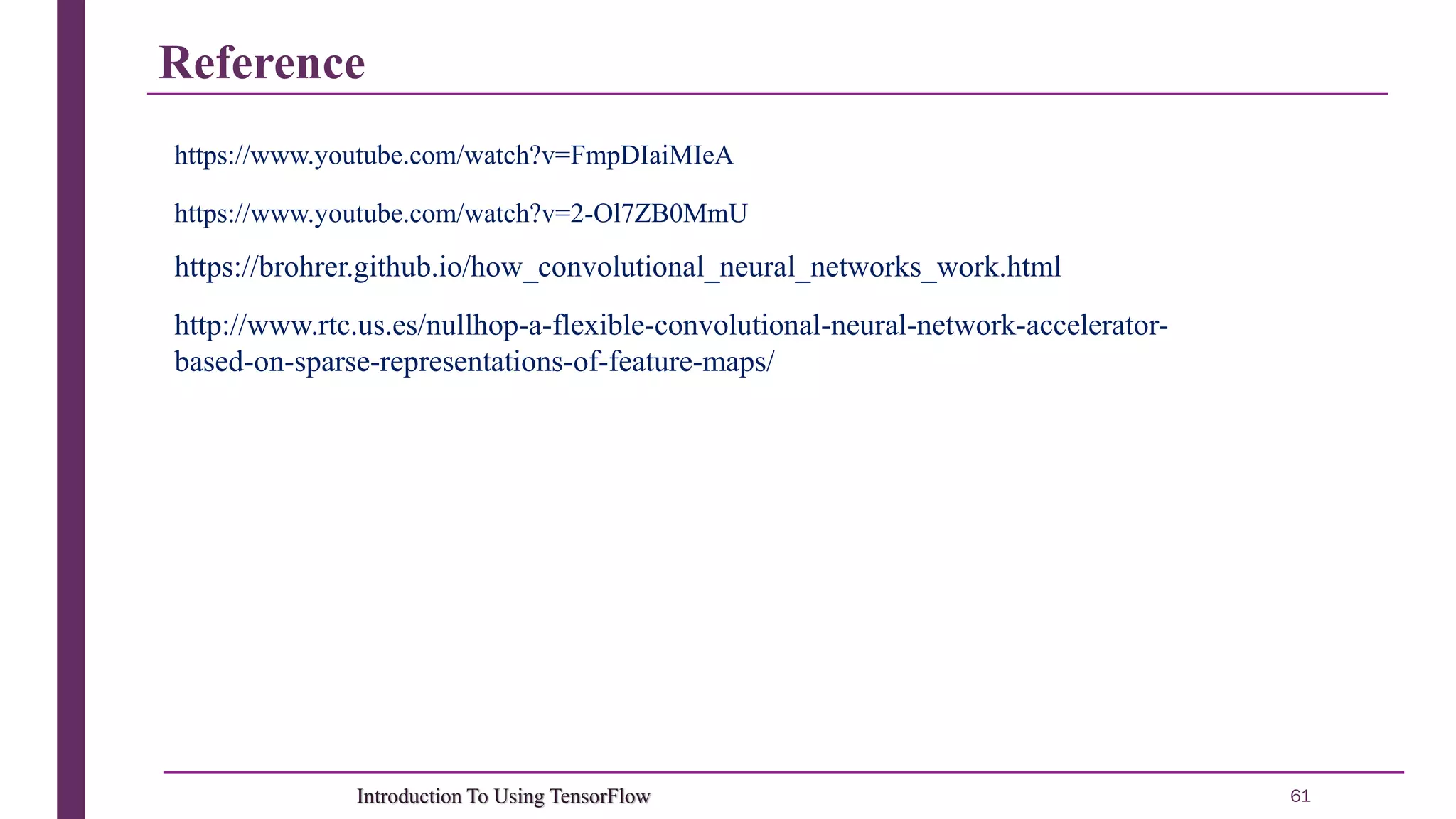 Reference 61Introduction To Using TensorFlow https://www.youtube.com/watch?v=FmpDIaiMIeA https://www.youtube.com/watch?v=2-Ol7ZB0MmU https://brohrer.github.io/how_convolutional_neural_networks_work.html http://www.rtc.us.es/nullhop-a-flexible-convolutional-neural-network-accelerator- based-on-sparse-representations-of-feature-maps/ 