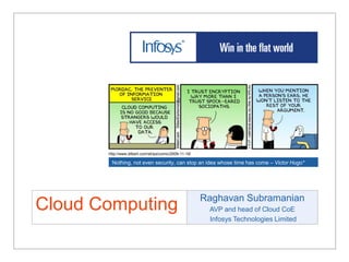 http://www.dilbert.com/strips/comic/2009-11-19/ Nothing, not even security, can stop an idea whose time has come – Victor Hugo* Cloud Computing Raghavan Subramanian AVP and head of Cloud CoE Infosys Technologies Limited 