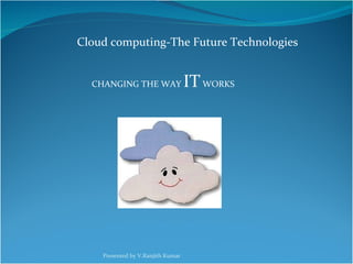 Cloud computing-The Future Technologies CHANGING THE WAY  IT  WORKS Presented by V.Ranjith Kumar 