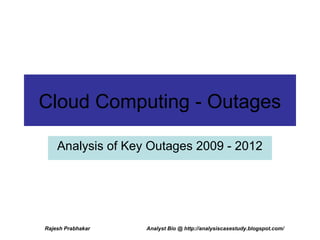 Cloud Computing - Outages

    Analysis of Key Outages 2009 - 2012




Rajesh Prabhakar   Analyst Bio @ http://analysiscasestudy.blogspot.com/
 