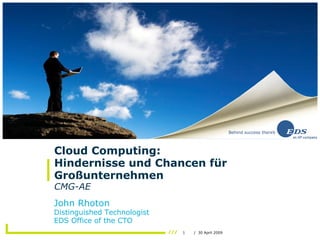 Cloud Computing: Hindernisse und Chancen für Großunternehmen  CMG-AE John Rhoton Distinguished Technologist EDS Office of the CTO /  30 April 2009 