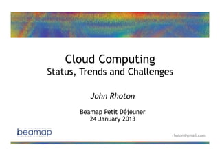 Cloud Computing
             Status, Trends and Challenges

                       John Rhoton
                    Beamap Petit Déjeuner
                       24 January 2013

                                              rhoton@gmail.com
24/01/2013               John Rhoton – 2013               1
 