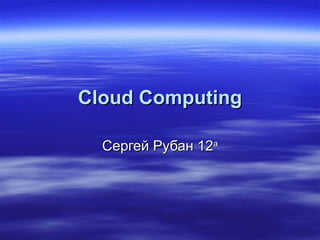 Cloud Computing Сергей Рубан 12 а 
