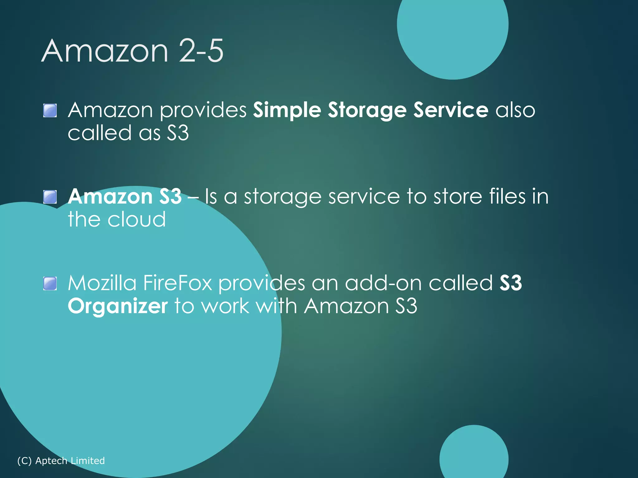 Amazon provides Simple Storage Service also
called as S3
Amazon S3 – Is a storage service to store files in
the cloud
Mozilla FireFox provides an add-on called S3
Organizer to work with Amazon S3
(C) Aptech Limited
Amazon 2-5
 