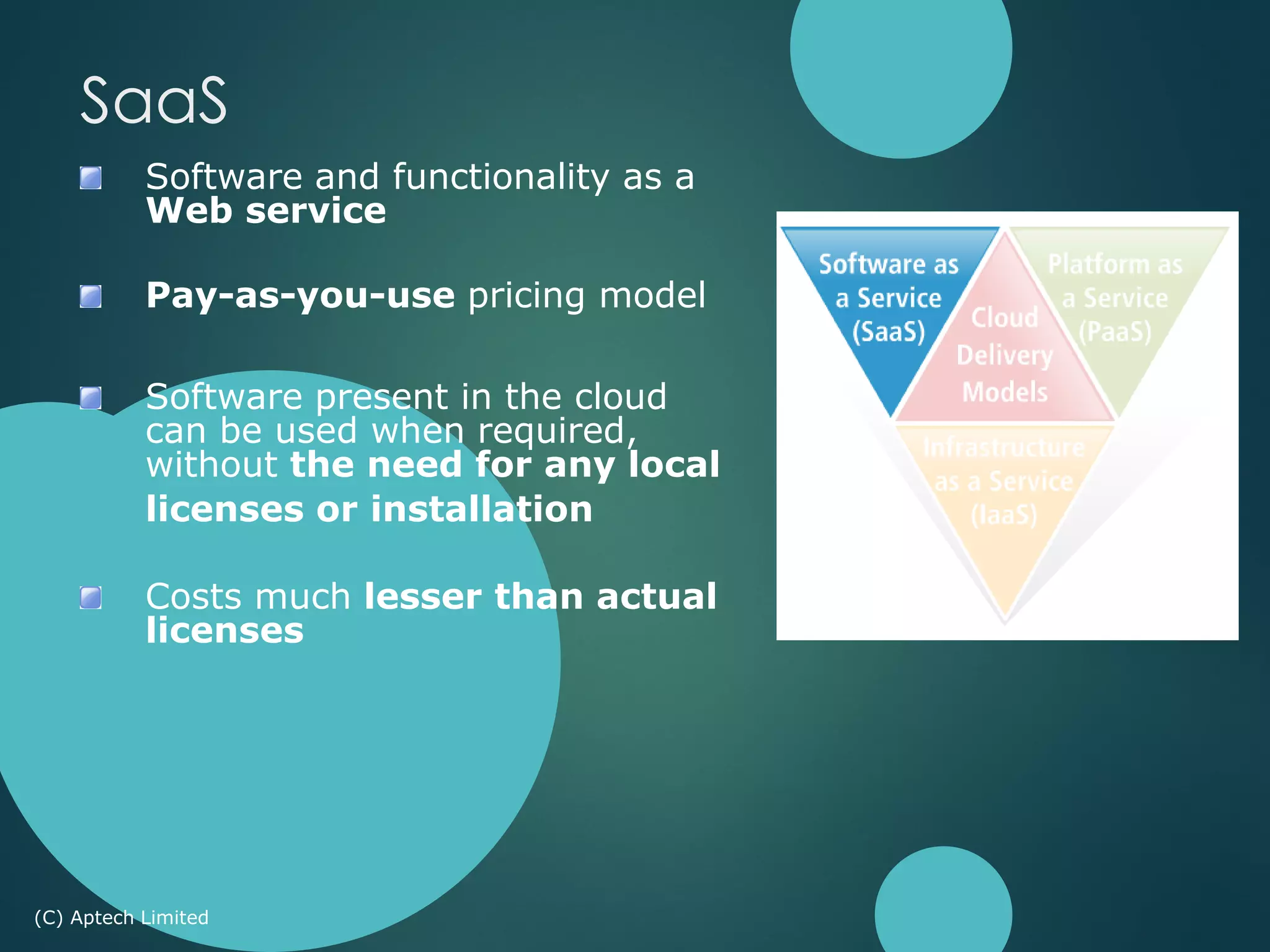 Software and functionality as a
Web service
Pay-as-you-use pricing model
Software present in the cloud
can be used when required,
without the need for any local
licenses or installation
Costs much lesser than actual
licenses
(C) Aptech Limited
SaaS
 