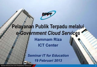 Pelayanan Publik Terpadu melalui
 e-Government Cloud Services
          Hammam Riza
           ICT Center

      Seminar IT for Education
         19 Februari 2013
                                   1
 
