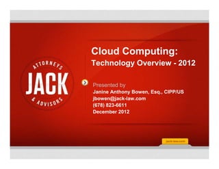 Cloud Computing:
Technology Overview - 2012

Presented by
Janine Anthony Bowen, Esq., CIPP/US
jbowen@jack-law.com
(678) 823-6611
December 2012
 