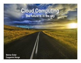 Cloud Computing
                   The future is in the sky




Steinar Årdal
Capgemini Norge          Together. Free your energies   Cloud Computing | The way to we do it
                                                        © Copyright Capgemini 2009 All Rights Reserved
                                                                                                         1
 