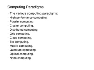 Computing Paradigms
●The various computing paradigms:
~ High performance computing,
~ Parallel computing
~ Cluster computing,
~ Distributed computing
~ Grid computing,
~ Cloud computing,
~ Bio-computing,
~ Mobile computing,
~ Quantum computing,
~ Optical computing,
~ Nano computing.
 
