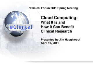 eClinical Forum 2011 Spring Meeting


        Cloud Computing:
        What It Is and
        How It Can Benefit
        Clinical Research

        Presented by Jim Haughwout
        April 13, 2011
 