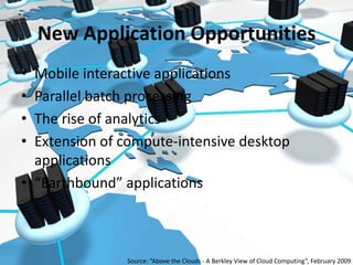 New Application OpportunitiesMobile interactive applicationsParallel batch processingThe rise of analyticsExtension of compute-intensive desktop applications“Earthbound” applicationsSource: “Above the Clouds - A Berkley View of Cloud Computing”, February 2009