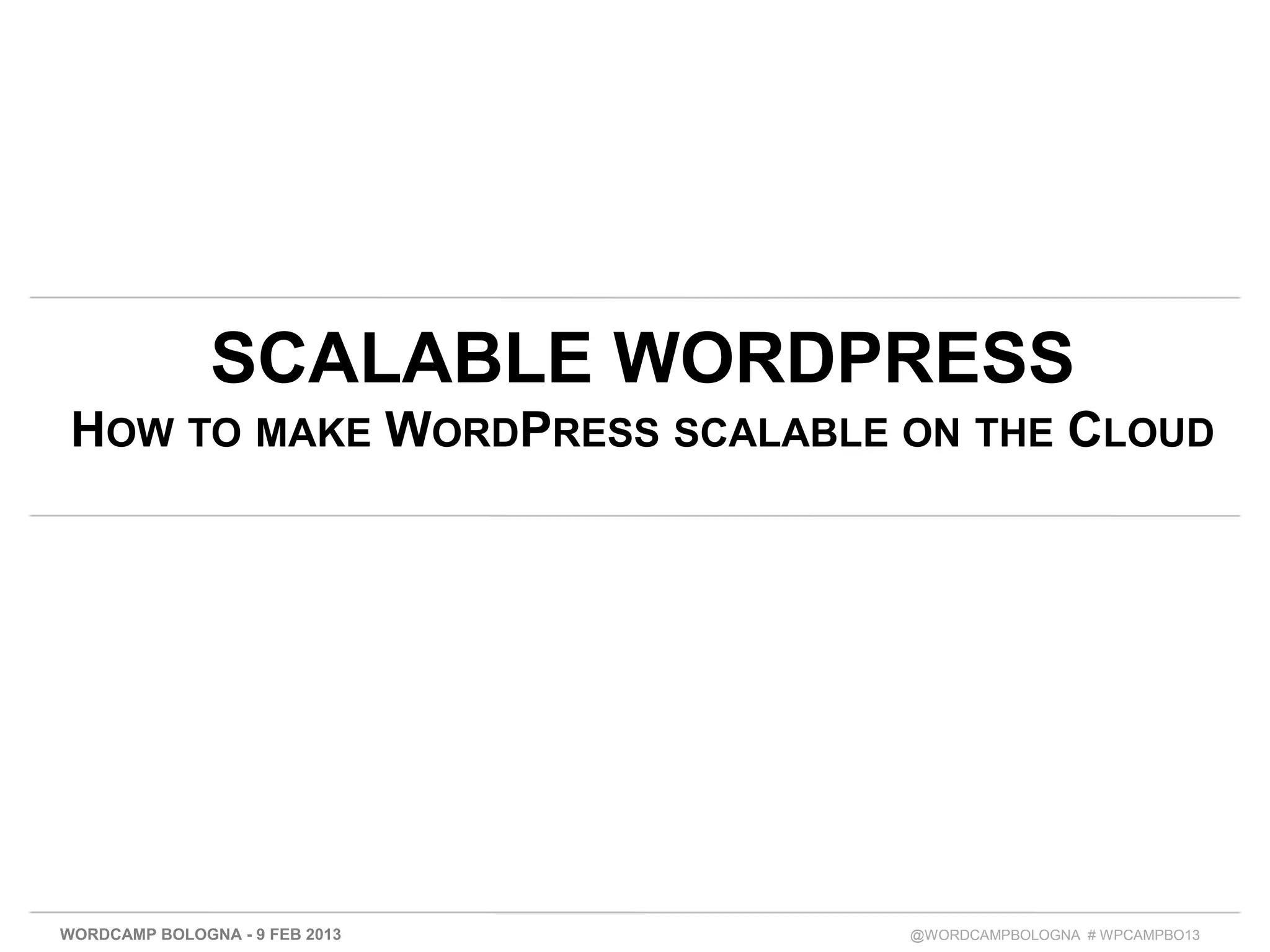 SCALABLE WORDPRESS
 HOW TO MAKE WORDPRESS SCALABLE ON THE CLOUD




WORDCAMP BOLOGNA - 9 FEB 2013   @WORDCAMPBOLOGNA # WPCAMPBO13
 