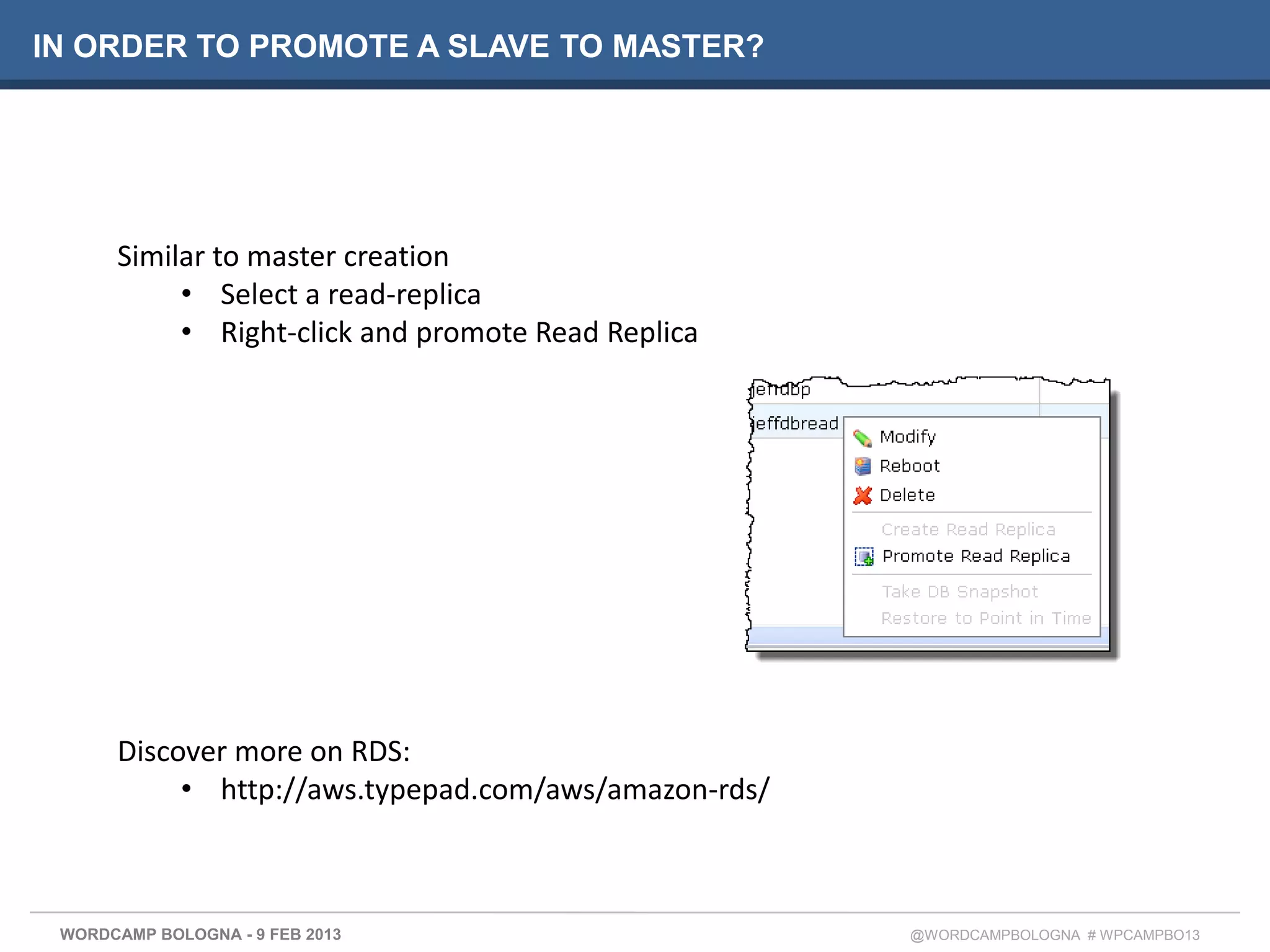 IN ORDER TO PROMOTE A SLAVE TO MASTER?




      Similar to master creation
           • Select a read-replica
           • Right-click and promote Read Replica




      Discover more on RDS:
           • http://aws.typepad.com/aws/amazon-rds/



 WORDCAMP BOLOGNA - 9 FEB 2013                        @WORDCAMPBOLOGNA # WPCAMPBO13
 