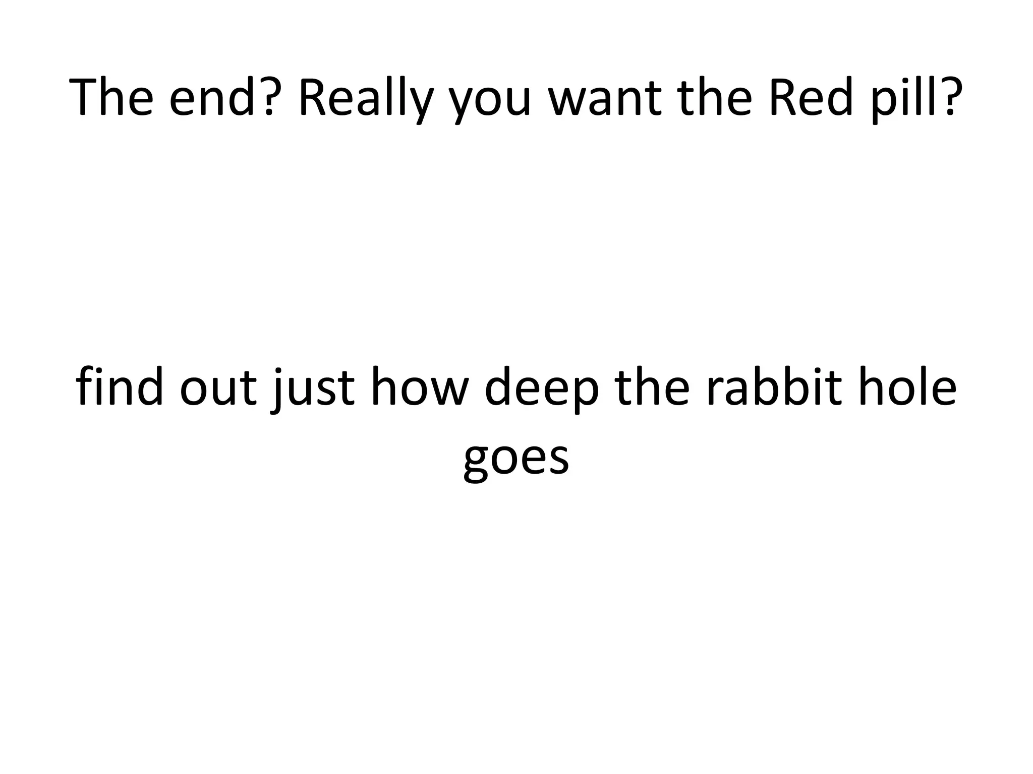The end? Really you want the Red pill?




find out just how deep the rabbit hole
                 goes
 