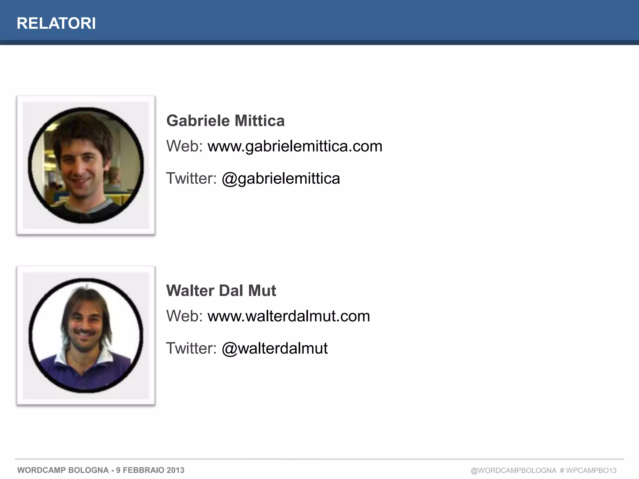 RELATORI




                              Gabriele Mittica
                              Web: www.gabrielemittica.com

                              Twitter: @gabrielemittica




                              Walter Dal Mut
                              Web: www.walterdalmut.com

                              Twitter: @walterdalmut




WORDCAMP BOLOGNA - 9 FEBBRAIO 2013                           @WORDCAMPBOLOGNA # WPCAMPBO13
 