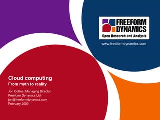 Cloud computing From myth to reality Jon Collins, Managing Director Freeform Dynamics Ltd [email_address] February 2009 www.freeformdynamics.com 