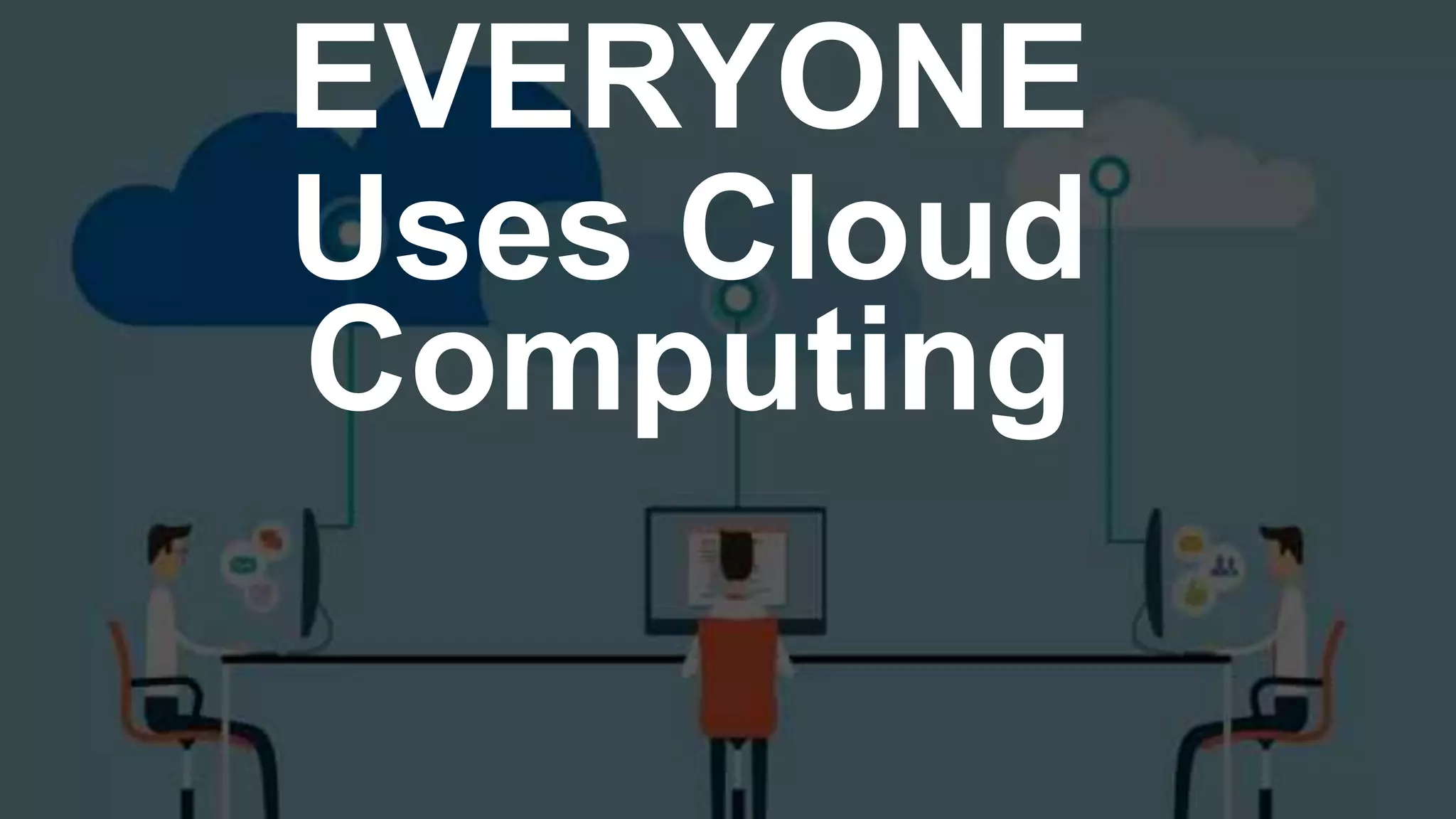 EVERYONE
Uses Cloud
Computing
 