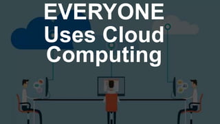 EVERYONE
Uses Cloud
Computing
 
