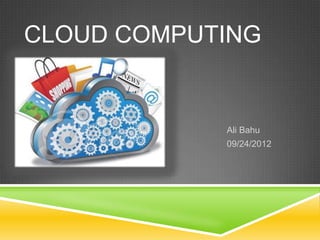 Ali Bahu
09/24/2012
CLOUD COMPUTING
 